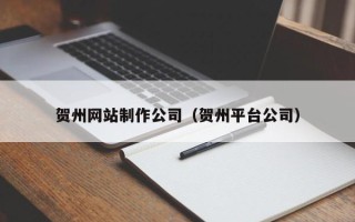 临沂贺州网站制作公司（贺州平台公司）